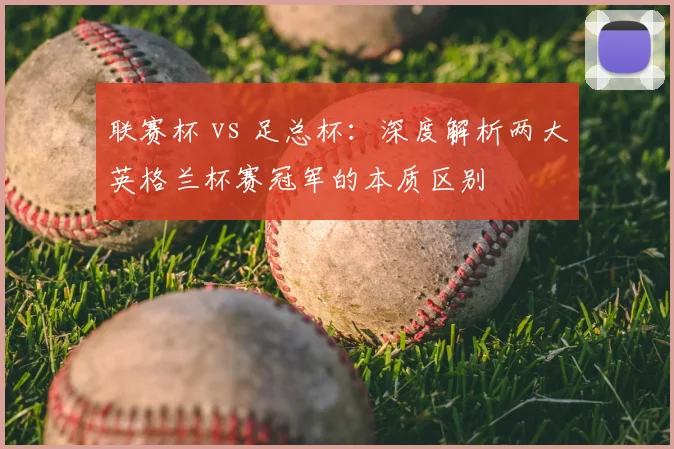 联赛杯 vs 足总杯:深度解析两大英格兰杯赛冠军的本质区别
