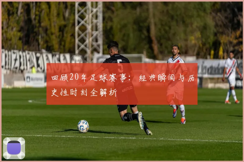 回顾20年足球赛事:经典瞬间与历史性时刻全解析