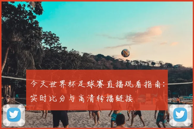 今天世界杯足球赛直播观看指南:实时比分与高清转播链接