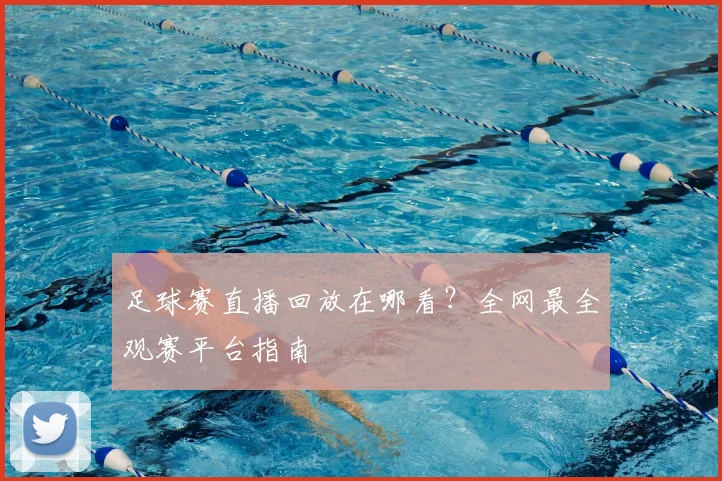 足球赛直播回放在哪看?全网最全观赛平台指南