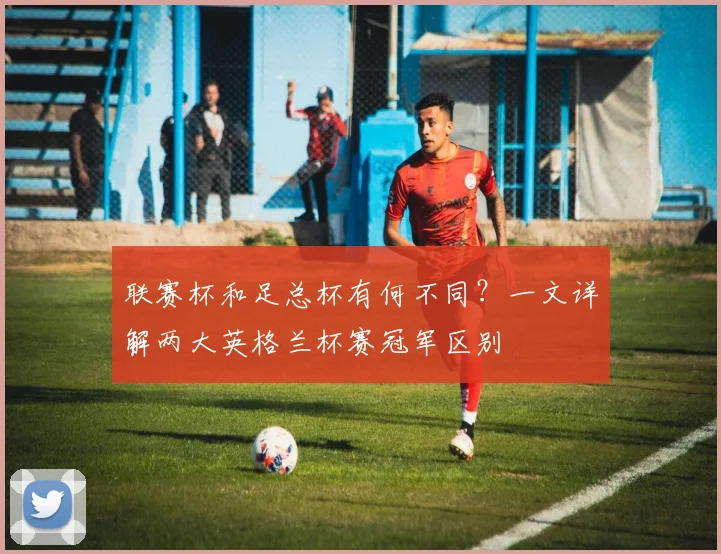 联赛杯和足总杯有何不同?一文详解两大英格兰杯赛冠军区别