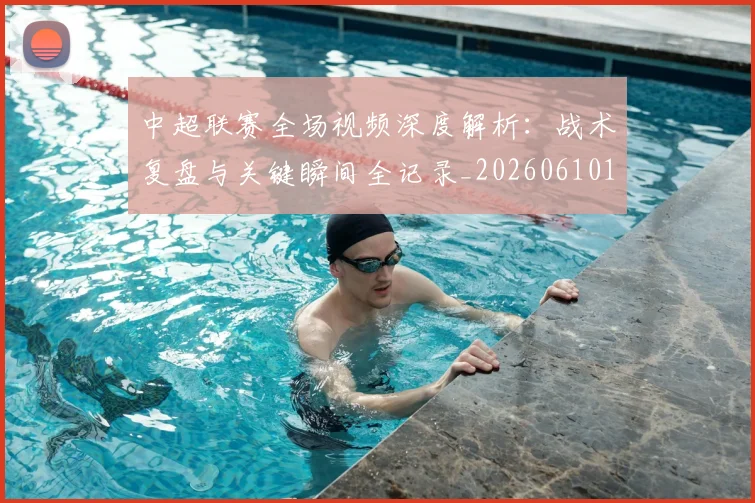 中超联赛全场视频深度解析：战术复盘与关键瞬间全记录_20260610190512