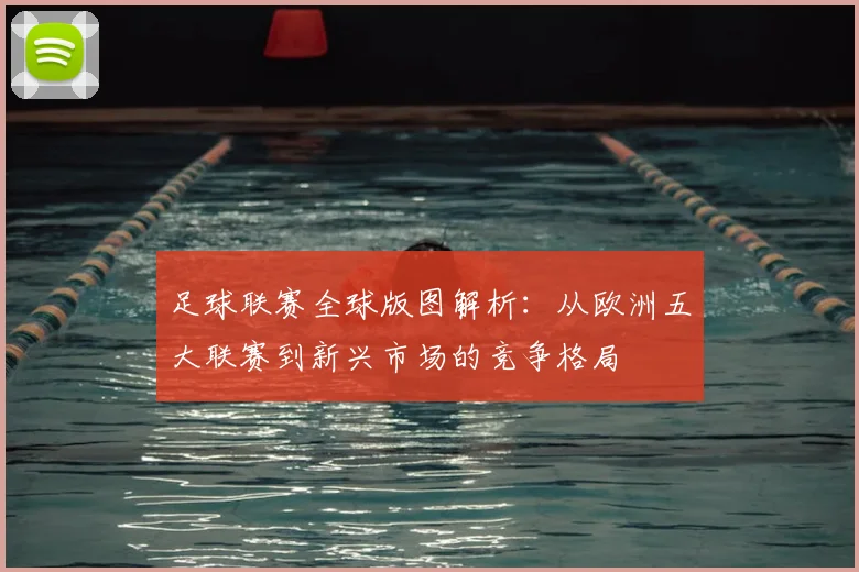 足球联赛全球版图解析:从欧洲五大联赛到新兴市场的竞争格局