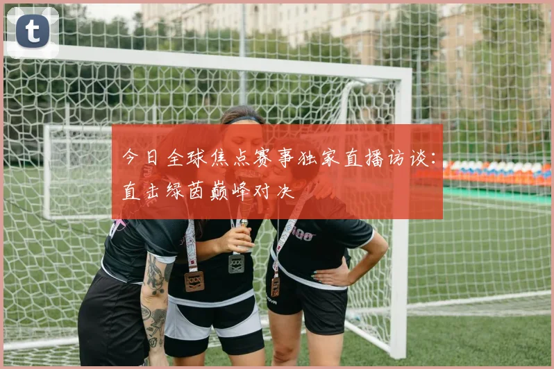 今日全球焦点赛事独家直播访谈：直击绿茵巅峰对决