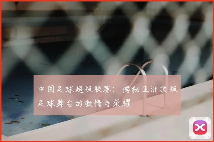 中国足球超级联赛:揭秘亚洲顶级足球舞台的激情与荣耀