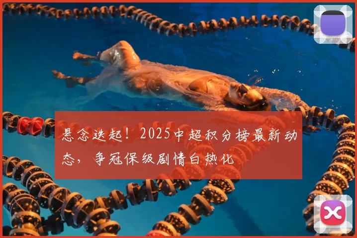 悬念迭起!2025中超积分榜最新动态,争冠保级剧情白热化