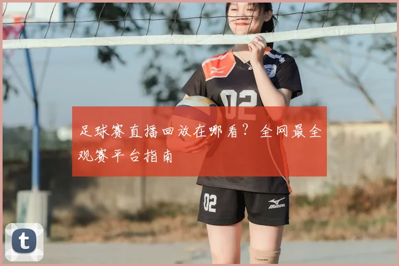 足球赛直播回放在哪看？全网最全观赛平台指南