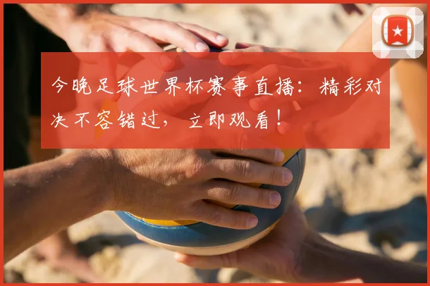 今晚足球世界杯赛事直播:精彩对决不容错过,立即观看!