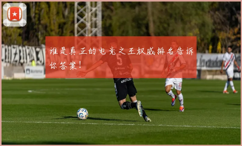 谁是真正的电竞之王权威排名告诉你答案!