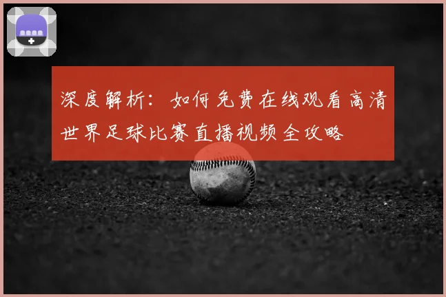 深度解析:如何免费在线观看高清世界足球比赛直播视频全攻略