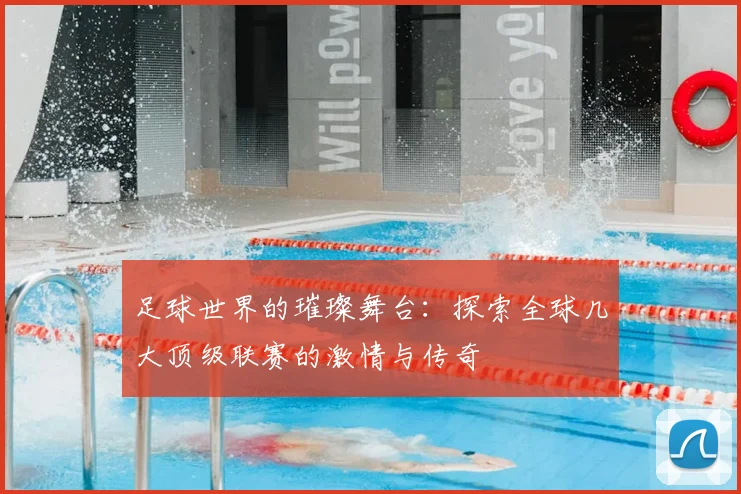 足球世界的璀璨舞台:探索全球几大顶级联赛的激情与传奇