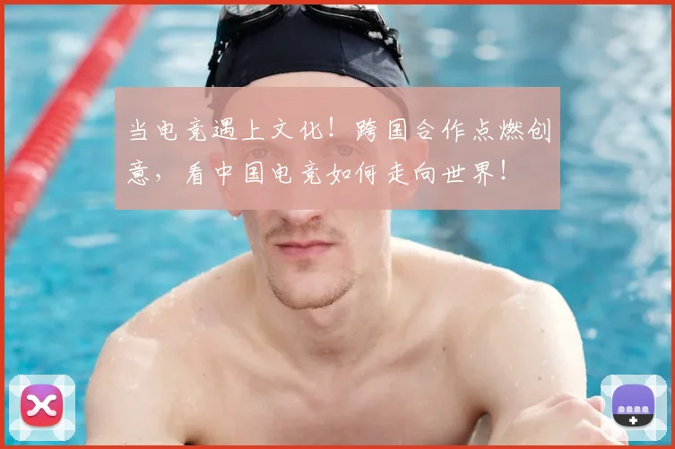 当电竞遇上文化!跨国合作点燃创意,看中国电竞如何走向世界!