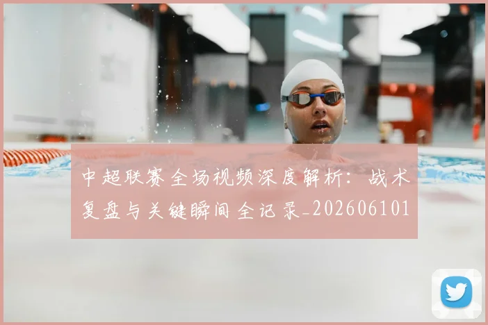 中超联赛全场视频深度解析:战术复盘与关键瞬间全记录_20260610190512