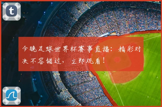 今晚足球世界杯赛事直播:精彩对决不容错过,立即观看!
