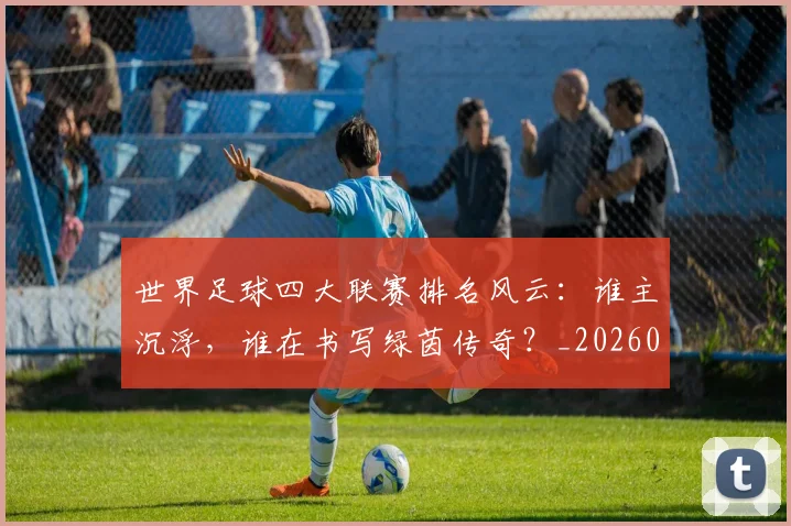 世界足球四大联赛排名风云:谁主沉浮,谁在书写绿茵传奇?_20260609201408