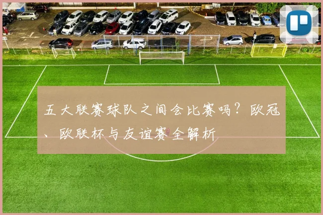 五大联赛球队之间会比赛吗？欧冠、欧联杯与友谊赛全解析