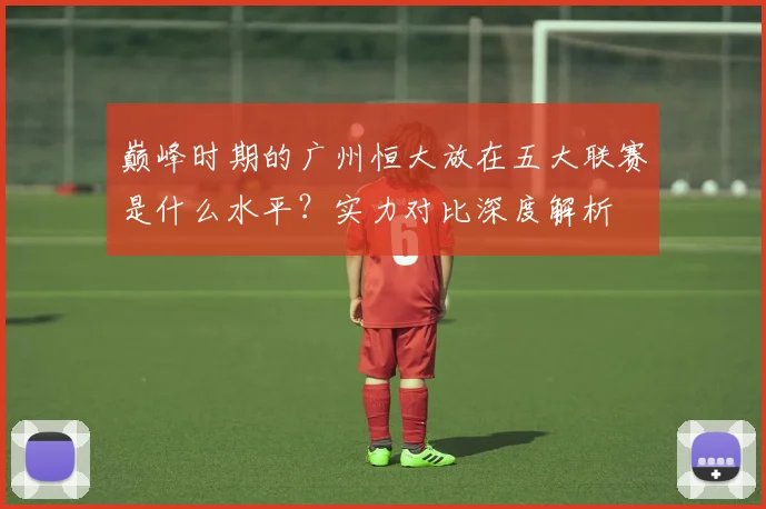 巅峰时期的广州恒大放在五大联赛是什么水平?实力对比深度解析