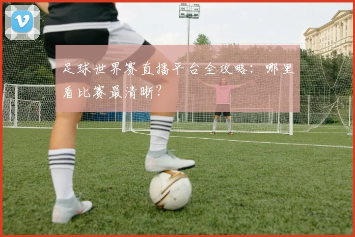 足球世界赛直播平台全攻略:哪里看比赛最清晰?
