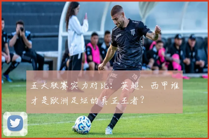 五大联赛实力对比：英超、西甲谁才是欧洲足坛的真正王者？