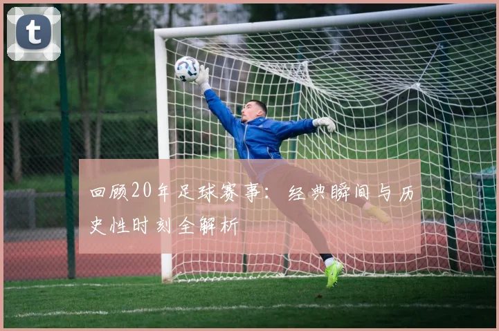 回顾20年足球赛事:经典瞬间与历史性时刻全解析
