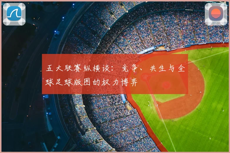 五大联赛纵横谈:竞争、共生与全球足球版图的权力博弈