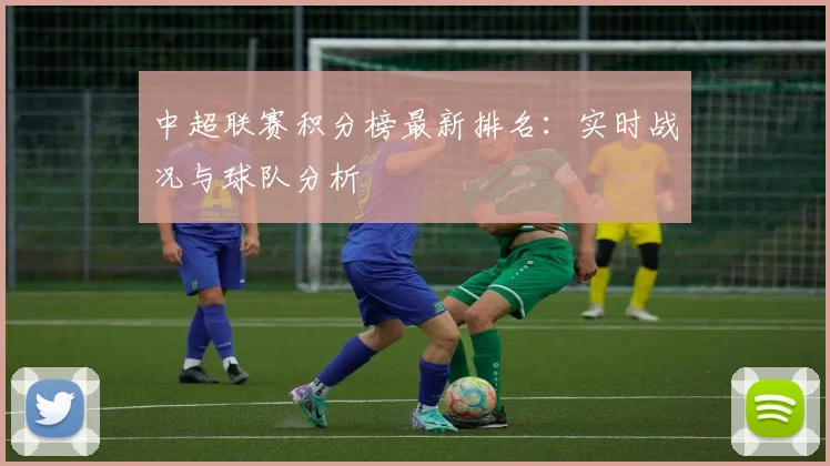 中超联赛积分榜最新排名:实时战况与球队分析