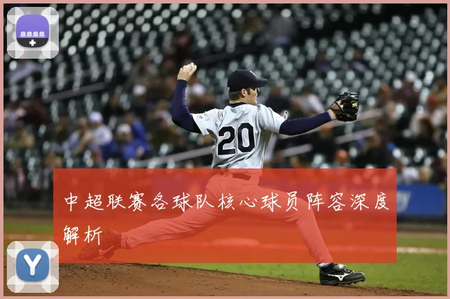 中超联赛各球队核心球员阵容深度解析