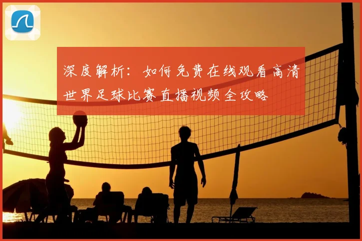 深度解析:如何免费在线观看高清世界足球比赛直播视频全攻略