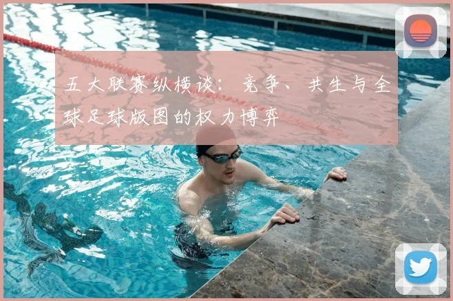 五大联赛纵横谈:竞争、共生与全球足球版图的权力博弈
