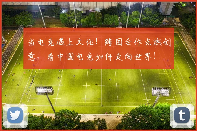 当电竞遇上文化!跨国合作点燃创意,看中国电竞如何走向世界!