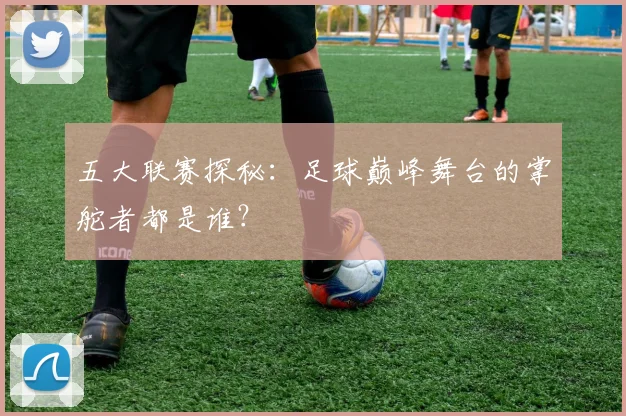 五大联赛探秘:足球巅峰舞台的掌舵者都是谁?